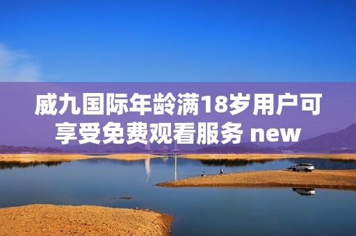 威九国际年龄满18岁用户可享受免费观看服务 new