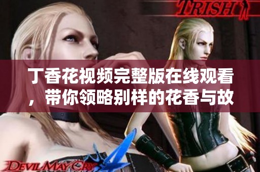 丁香花视频完整版在线观看，带你领略别样的花香与故事
