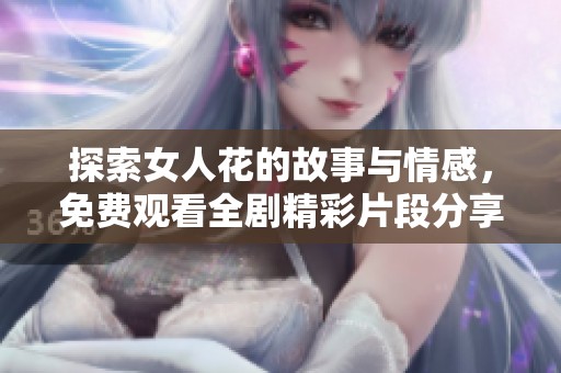 探索女人花的故事与情感，免费观看全剧精彩片段分享