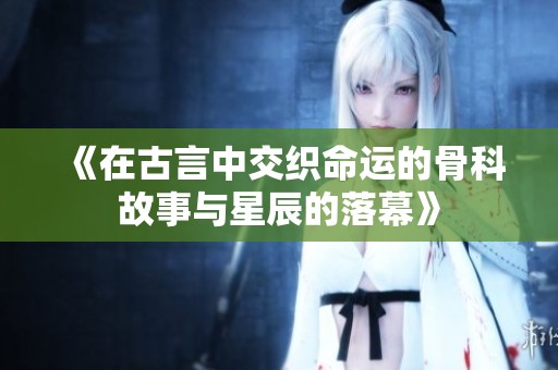 《在古言中交织命运的骨科故事与星辰的落幕》