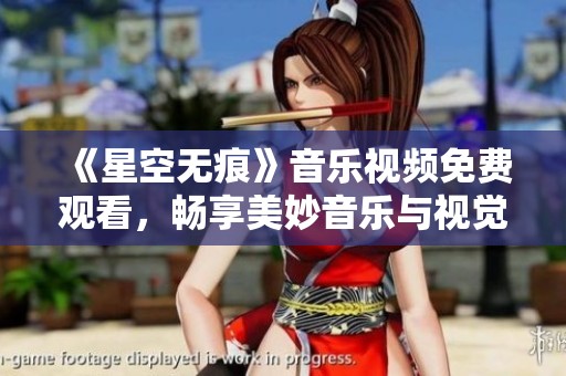 《星空无痕》音乐视频免费观看，畅享美妙音乐与视觉盛宴
