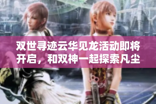 双世寻迹云华见龙活动即将开启，和双神一起探索凡尘奇迹