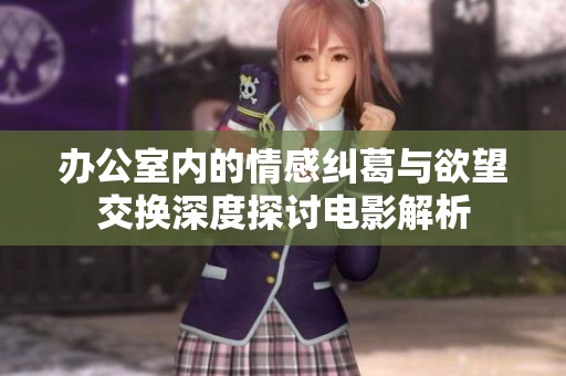 办公室内的情感纠葛与欲望交换深度探讨电影解析
