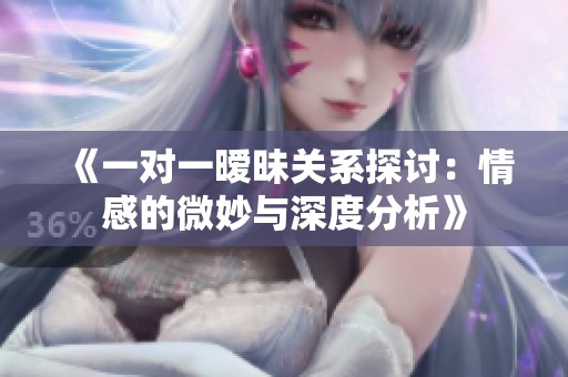 《一对一暧昧关系探讨：情感的微妙与深度分析》