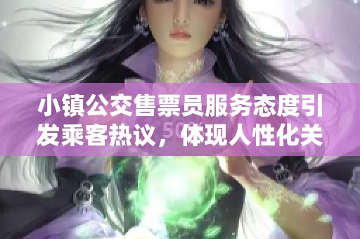 小镇公交售票员服务态度引发乘客热议，体现人性化关怀
