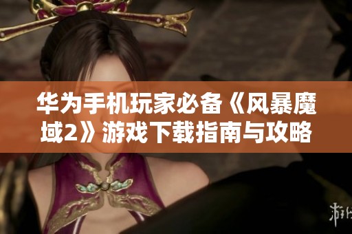 华为手机玩家必备《风暴魔域2》游戏下载指南与攻略分享