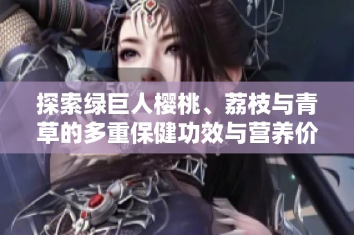 探索绿巨人樱桃、荔枝与青草的多重保健功效与营养价值