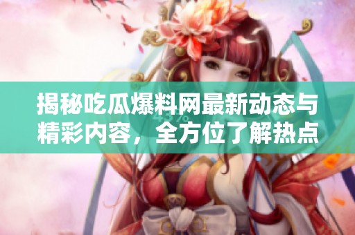 揭秘吃瓜爆料网最新动态与精彩内容，全方位了解热点事件