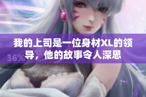我的上司是一位身材XL的领导，他的故事令人深思