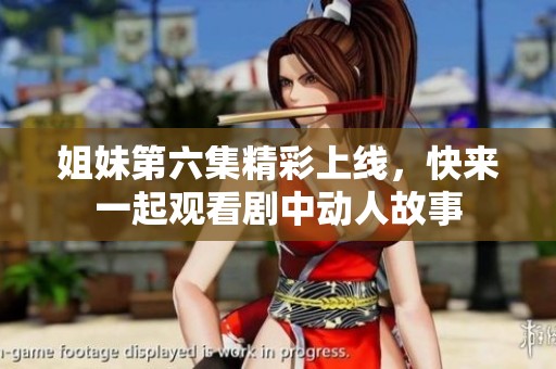 姐妹第六集精彩上线，快来一起观看剧中动人故事