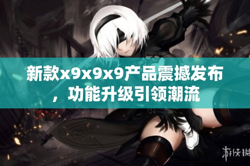 新款x9x9x9产品震撼发布，功能升级引领潮流