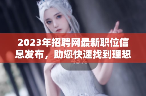 2023年招聘网最新职位信息发布，助您快速找到理想工作