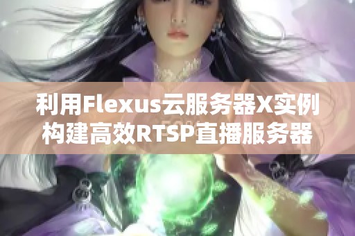 利用Flexus云服务器X实例构建高效RTSP直播服务器的实用指南