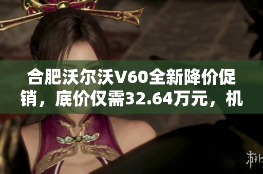 合肥沃尔沃V60全新降价促销，底价仅需32.64万元，机不可失！
