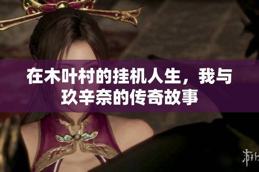 在木叶村的挂机人生，我与玖辛奈的传奇故事