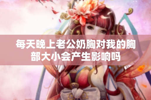 每天晚上老公奶胸对我的胸部大小会产生影响吗