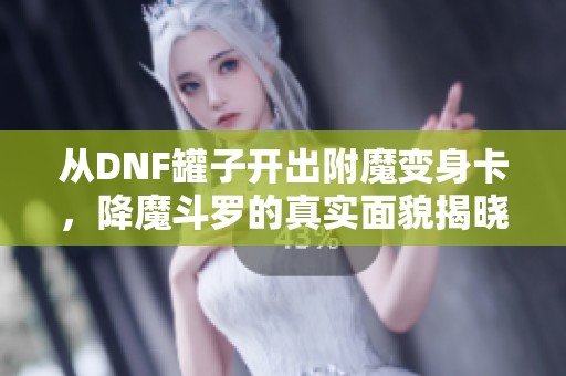 从DNF罐子开出附魔变身卡，降魔斗罗的真实面貌揭晓