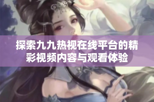 探索九九热视在线平台的精彩视频内容与观看体验