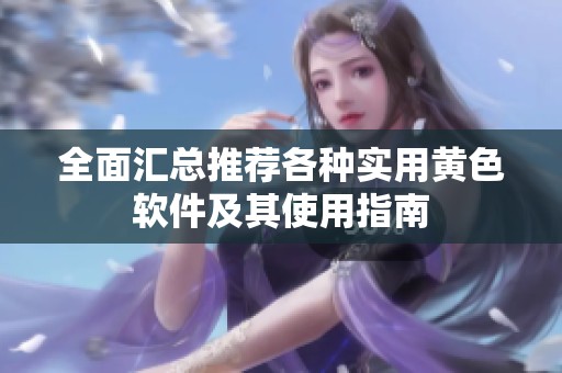 全面汇总推荐各种实用黄色软件及其使用指南