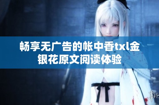 畅享无广告的帐中香txl金银花原文阅读体验