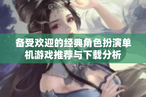 备受欢迎的经典角色扮演单机游戏推荐与下载分析