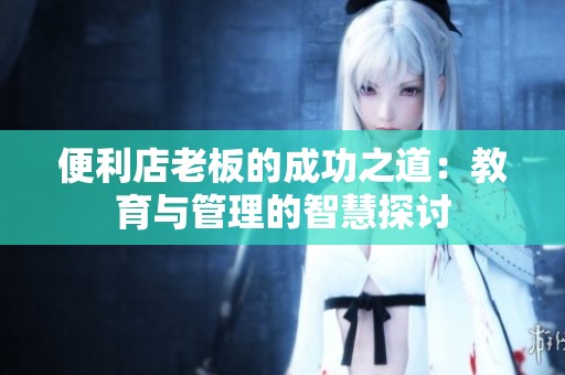 便利店老板的成功之道：教育与管理的智慧探讨