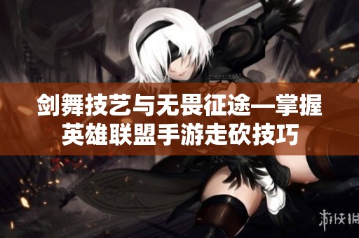 剑舞技艺与无畏征途—掌握英雄联盟手游走砍技巧