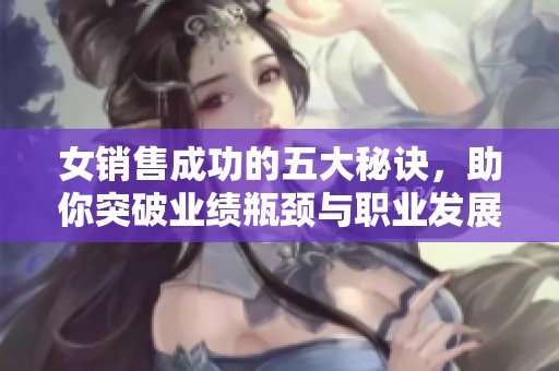 女销售成功的五大秘诀，助你突破业绩瓶颈与职业发展