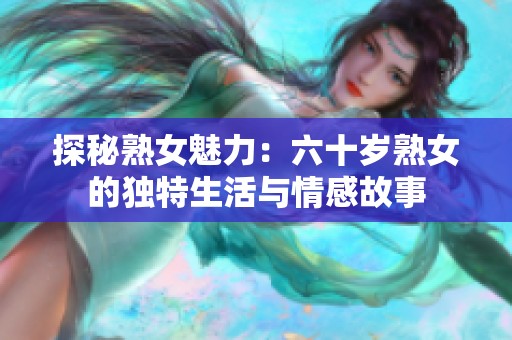 探秘熟女魅力：六十岁熟女的独特生活与情感故事