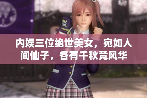 内娱三位绝世美女，宛如人间仙子，各有千秋竞风华