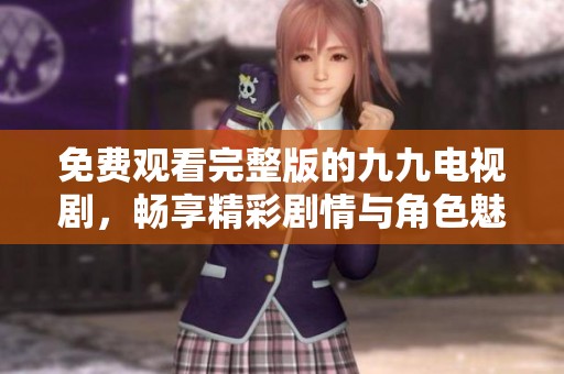 免费观看完整版的九九电视剧，畅享精彩剧情与角色魅力