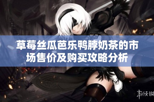 草莓丝瓜芭乐鸭脖奶茶的市场售价及购买攻略分析