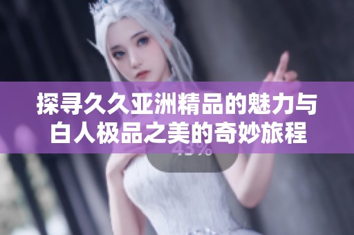 探寻久久亚洲精品的魅力与白人极品之美的奇妙旅程