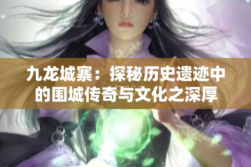 九龙城寨：探秘历史遗迹中的围城传奇与文化之深厚