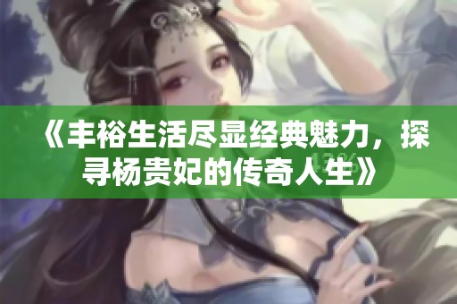 《丰裕生活尽显经典魅力，探寻杨贵妃的传奇人生》