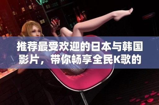 推荐最受欢迎的日本与韩国影片，带你畅享全民K歌的快乐