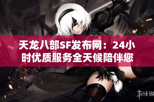 天龙八部SF发布网：24小时优质服务全天候陪伴您