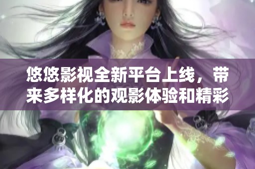 悠悠影视全新平台上线，带来多样化的观影体验和精彩内容