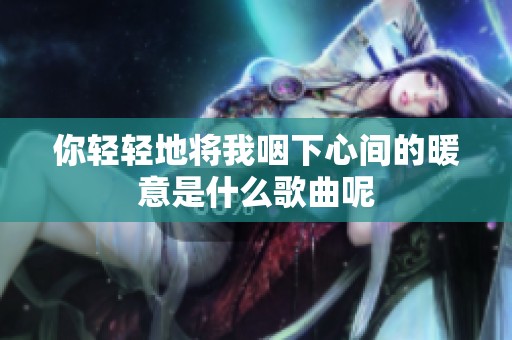你轻轻地将我咽下心间的暖意是什么歌曲呢