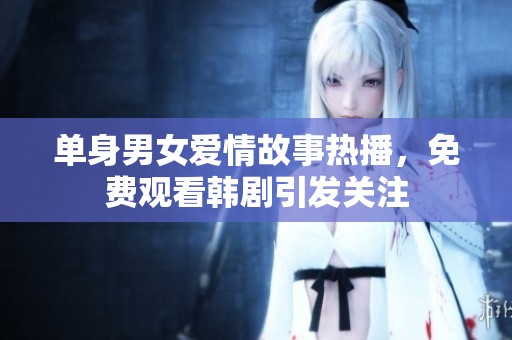 单身男女爱情故事热播，免费观看韩剧引发关注
