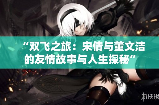 “双飞之旅：宋倩与董文洁的友情故事与人生探秘”