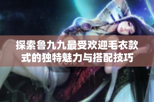 探索鲁九九最受欢迎毛衣款式的独特魅力与搭配技巧