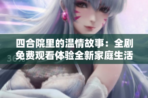 四合院里的温情故事：全剧免费观看体验全新家庭生活