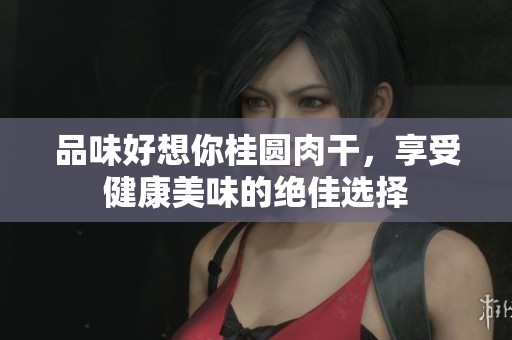 品味好想你桂圆肉干，享受健康美味的绝佳选择