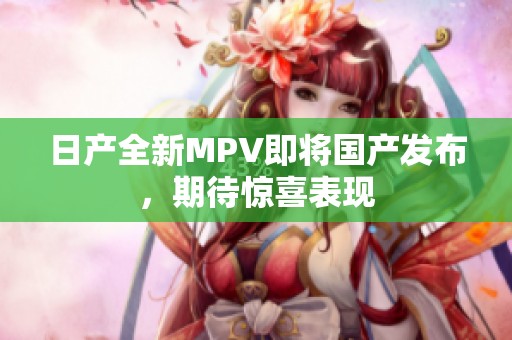 日产全新MPV即将国产发布，期待惊喜表现