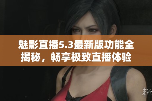 魅影直播5.3最新版功能全揭秘，畅享极致直播体验