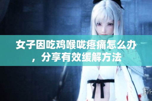 女子因吃鸡喉咙疼痛怎么办，分享有效缓解方法