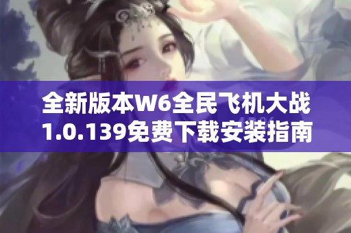全新版本W6全民飞机大战1.0.139免费下载安装指南