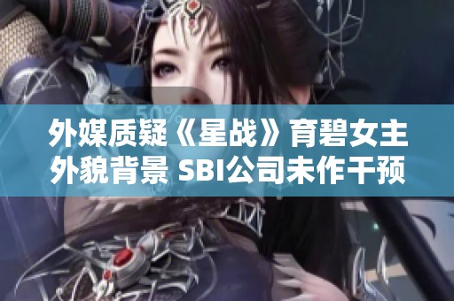 外媒质疑《星战》育碧女主外貌背景 SBI公司未作干预