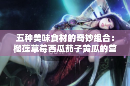 五种美味食材的奇妙组合：榴莲草莓西瓜茄子黄瓜的营养探索